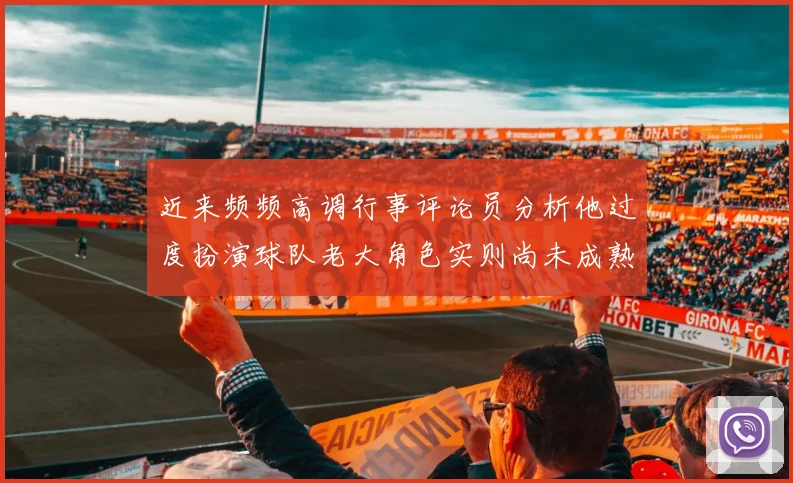近来频频高调行事评论员分析他过度扮演球队老大角色实则尚未成熟
