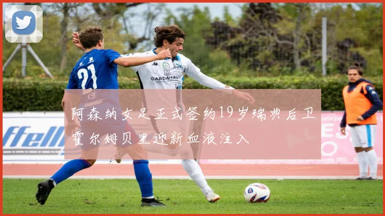 阿森纳女足正式签约19岁瑞典后卫霍尔姆贝里迎新血液注入