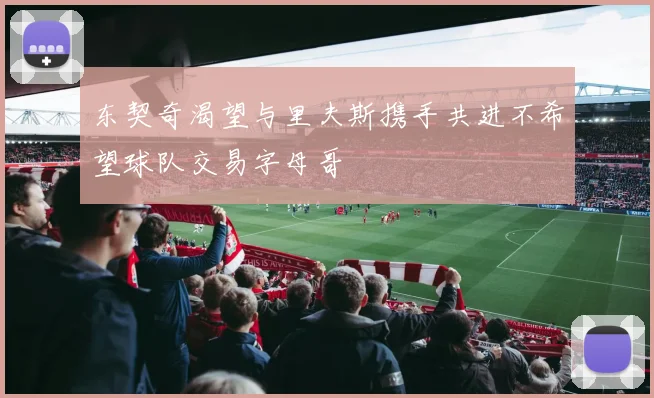 东契奇渴望与里夫斯携手共进不希望球队交易字母哥