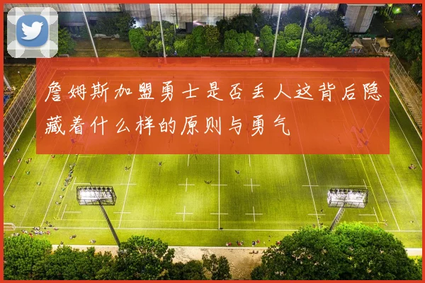 詹姆斯加盟勇士是否丢人这背后隐藏着什么样的原则与勇气