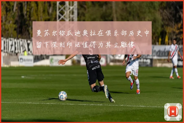曼苏尔称瓜迪奥拉在俱乐部历史中留下深刻印记值得为其立雕像