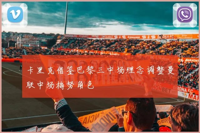 卡里克借鉴巴黎三中场理念调整曼联中场梅努角色