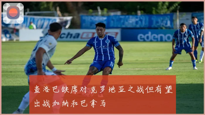 查洛巴缺席对克罗地亚之战但有望出战加纳和巴拿马