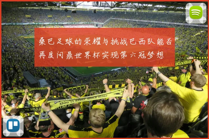 桑巴足球的荣耀与挑战巴西队能否再度问鼎世界杯实现第六冠梦想