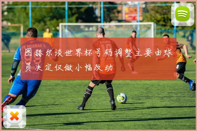 图赫尔谈世界杯号码调整主要由球员决定仅做小幅改动