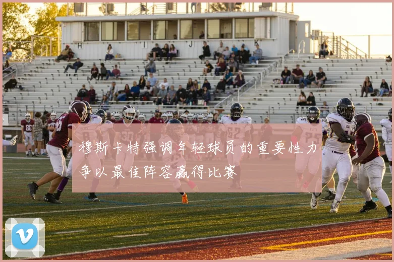 穆斯卡特强调年轻球员的重要性力争以最佳阵容赢得比赛