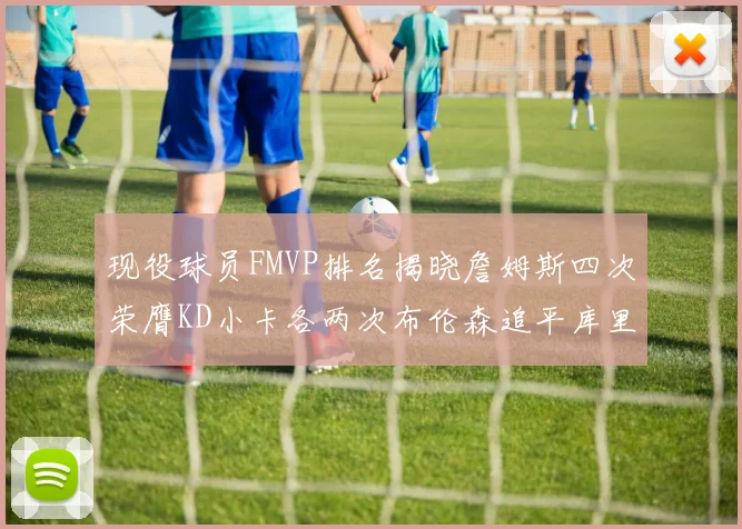 现役球员FMVP排名揭晓詹姆斯四次荣膺KD小卡各两次布伦森追平库里与约基奇