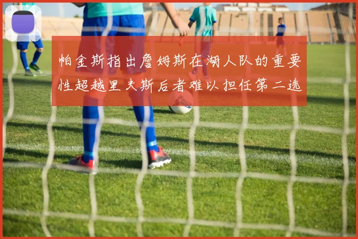 帕金斯指出詹姆斯在湖人队的重要性超越里夫斯后者难以担任第二选择