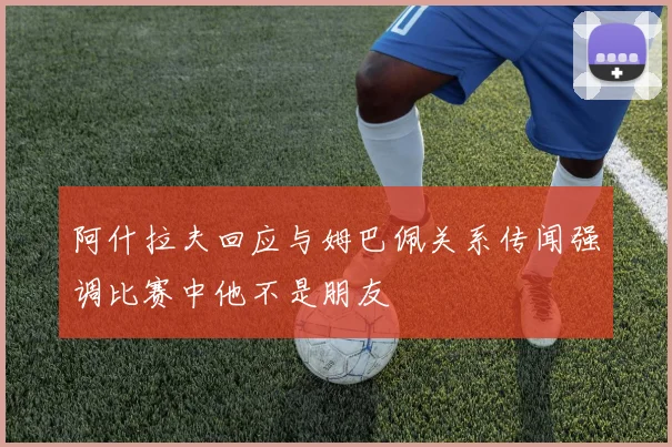 阿什拉夫回应与姆巴佩关系传闻强调比赛中他不是朋友