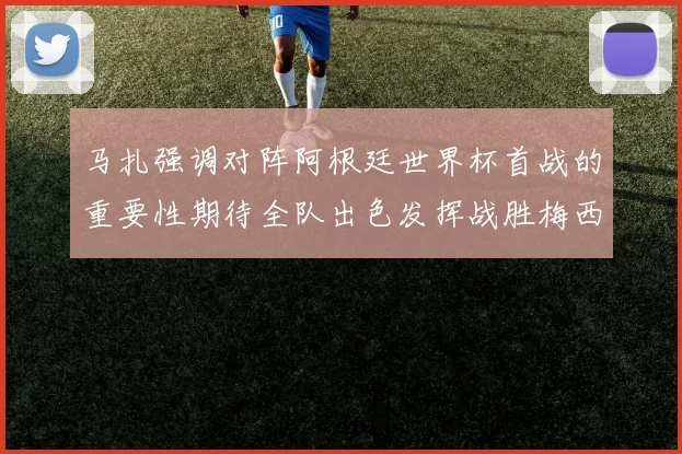 马扎强调对阵阿根廷世界杯首战的重要性期待全队出色发挥战胜梅西