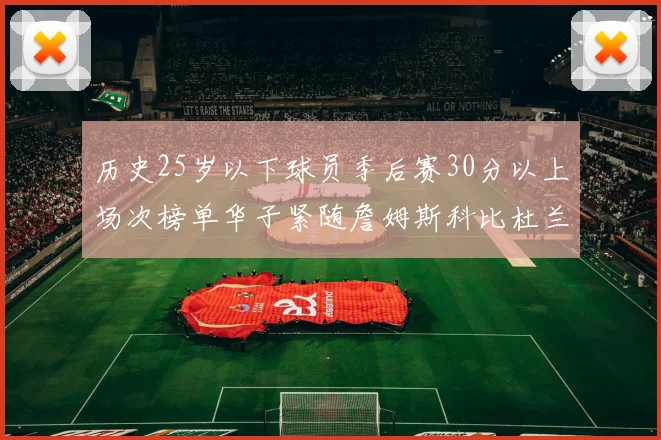 历史25岁以下球员季后赛30分以上场次榜单华子紧随詹姆斯科比杜兰特之后