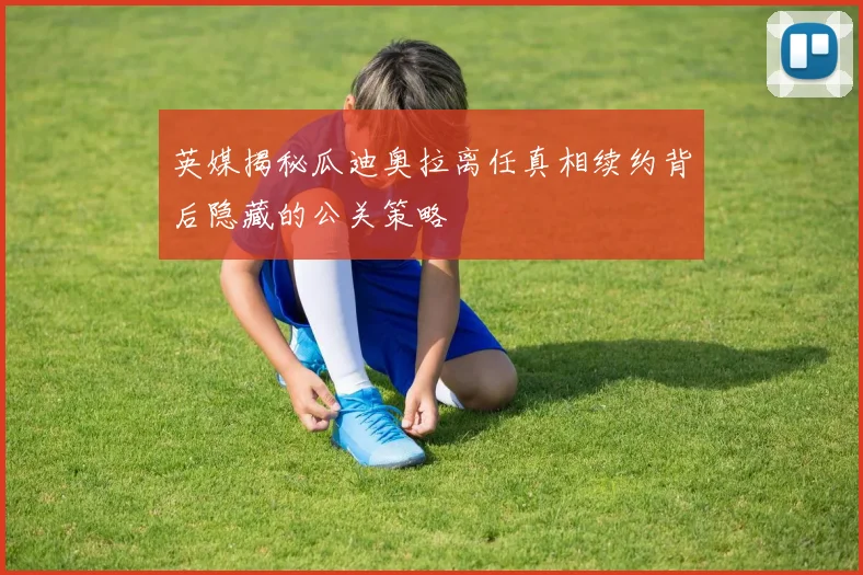 英媒揭秘瓜迪奥拉离任真相续约背后隐藏的公关策略