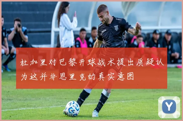 杜加里对巴黎开球战术提出质疑认为这并非恩里克的真实意图