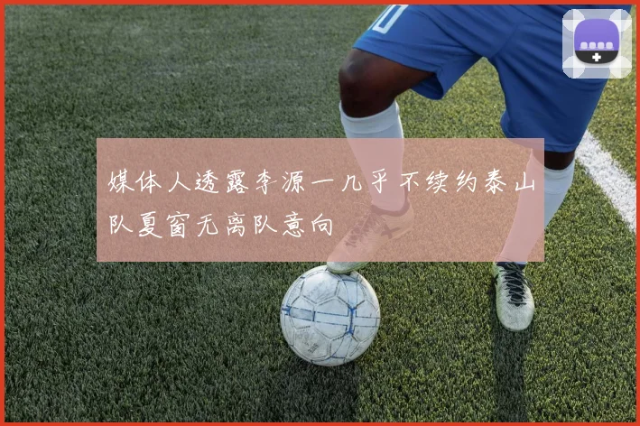 媒体人透露李源一几乎不续约泰山队夏窗无离队意向