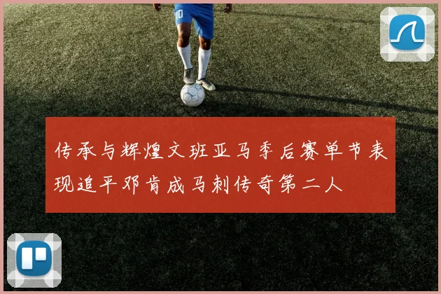 传承与辉煌文班亚马季后赛单节表现追平邓肯成马刺传奇第二人