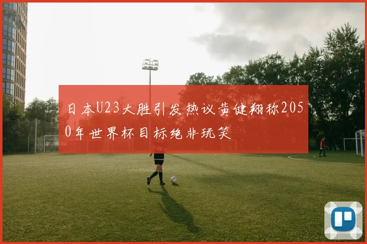 日本U23大胜引发热议黄健翔称2050年世界杯目标绝非玩笑