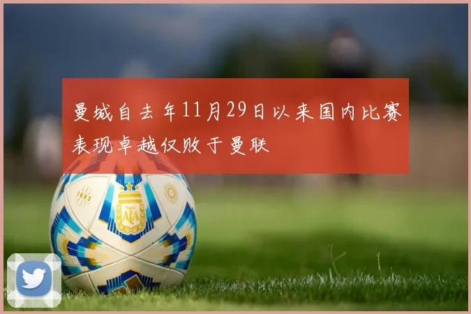 曼城自去年11月29日以来国内比赛表现卓越仅败于曼联