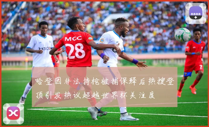 哈登因非法持枪被捕保释后热搜登顶引发热议超越世界杯关注度
