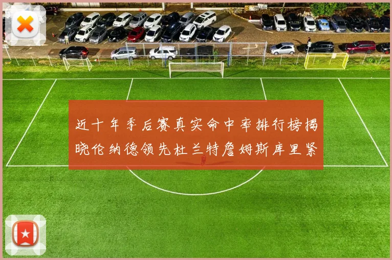 近十年季后赛真实命中率排行榜揭晓伦纳德领先杜兰特詹姆斯库里紧随其后