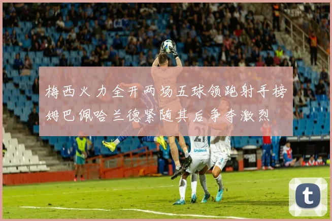 梅西火力全开两场五球领跑射手榜姆巴佩哈兰德紧随其后争夺激烈
